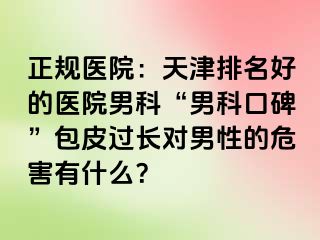 正规医院：天津排名好的医院男科“男科口碑”包皮过长对男性的危害有什么？