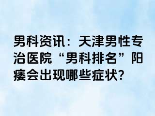 男科资讯：天津男性专治医院“男科排名”阳痿会出现哪些症状？