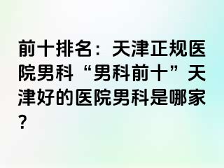 前十排名：天津正规医院男科“男科前十”天津好的医院男科是哪家？