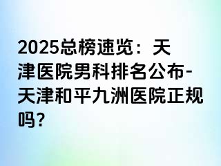 2025总榜速览：天津医院男科排名公布-天津和平九洲医院正规吗?
