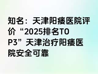 知名：天津阳痿医院评价“2025排名TOP3”天津治疗阳痿医院安全可靠