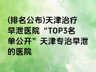 (排名公布)天津治疗早泄医院“TOP3名单公开”天津专治早泄的医院