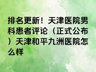 排名更新！天津医院男科患者评论（正式公布）天津和平九洲医院怎么样