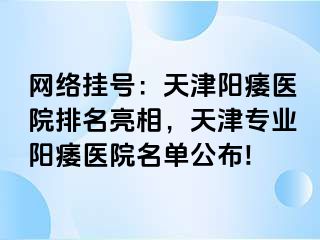 网络挂号：天津阳痿医院排名亮相，天津专业阳痿医院名单公布!