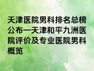 天津医院男科排名总榜公布—天津和平九洲医院评价及专业医院男科概览