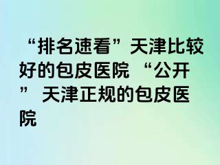 “排名速看”天津比较好的包皮医院 “公开” 天津正规的包皮医院