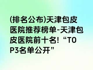 (排名公布)天津包皮医院推荐榜单-天津包皮医院前十名!“TOP3名单公开”