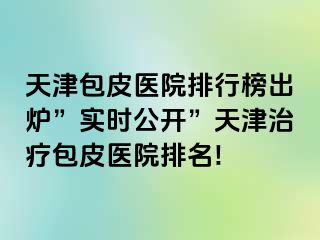 天津包皮医院排行榜出炉”实时公开”天津治疗包皮医院排名!