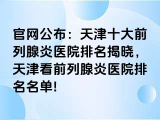 官网公布：天津十大前列腺炎医院排名揭晓，天津看前列腺炎医院排名名单!