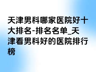 天津男科哪家医院好十大排名-排名名单_天津看男科好的医院排行榜