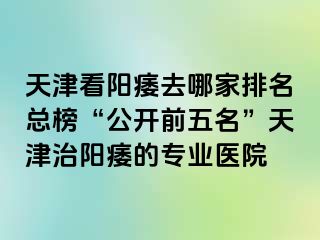 天津看阳痿去哪家排名总榜“公开前五名”天津治阳痿的专业医院