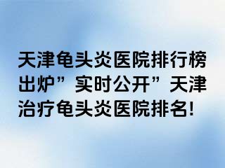 天津龟头炎医院排行榜出炉”实时公开”天津治疗龟头炎医院排名!