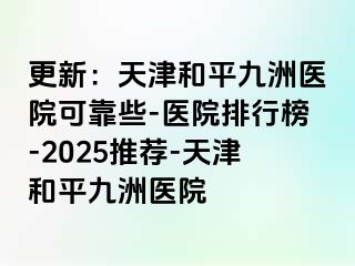 更新：天津和平九洲医院可靠些-医院排行榜-2025推荐-天津和平九洲医院