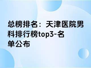 总榜排名：天津医院男科排行榜top3-名单公布
