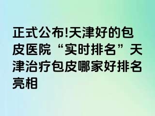 正式公布!天津好的包皮医院“实时排名”天津治疗包皮哪家好排名亮相