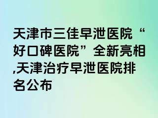 天津市三佳早泄医院“好口碑医院”全新亮相,天津治疗早泄医院排名公布