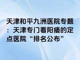 天津和平九洲医院专题：天津专门看阳痿的定点医院“排名公布”