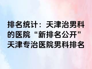 排名统计：天津治男科的医院“新排名公开”天津专治医院男科排名