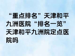 “重点排名”天津和平九洲医院“排名一览”天津和平九洲院定点医院吗