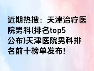近期热搜：天津治疗医院男科(排名top5公布)天津医院男科排名前十榜单发布!