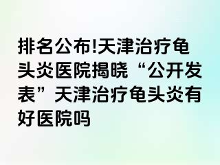 排名公布!天津治疗龟头炎医院揭晓“公开发表”天津治疗龟头炎有好医院吗
