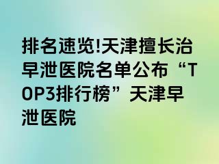 排名速览!天津擅长治早泄医院名单公布“TOP3排行榜”天津早泄医院