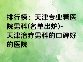 排行榜：天津专业看医院男科(名单出炉)-天津治疗男科的口碑好的医院