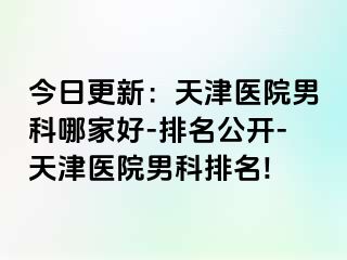 今日更新：天津医院男科哪家好-排名公开-天津医院男科排名!