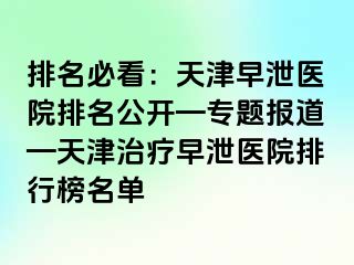 排名必看：天津早泄医院排名公开—专题报道—天津治疗早泄医院排行榜名单