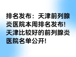 排名发布：天津前列腺炎医院本周排名发布!天津比较好的前列腺炎医院名单公开!