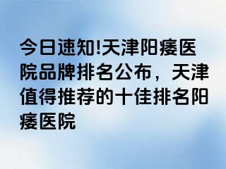 今日速知!天津阳痿医院品牌排名公布，天津值得推荐的十佳排名阳痿医院