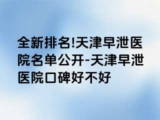 全新排名!天津早泄医院名单公开-天津早泄医院口碑好不好