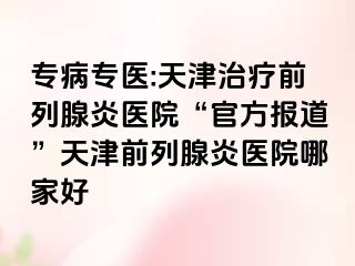 专病专医:天津治疗前列腺炎医院“官方报道”天津前列腺炎医院哪家好