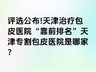 评选公布!天津治疗包皮医院“靠前排名”天津专割包皮医院是哪家?