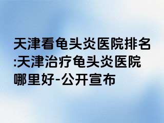 天津看龟头炎医院排名:天津治疗龟头炎医院哪里好-公开宣布