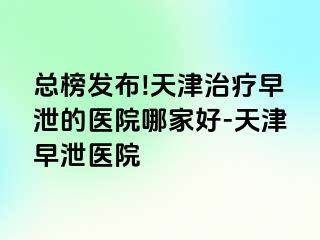 总榜发布!天津治疗早泄的医院哪家好-天津早泄医院