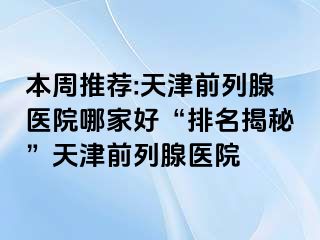 本周推荐:天津前列腺医院哪家好“排名揭秘”天津前列腺医院