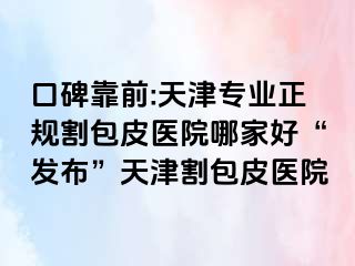 口碑靠前:天津专业正规割包皮医院哪家好“发布”天津割包皮医院