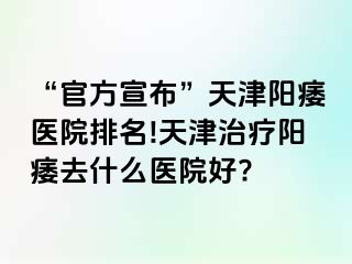 “官方宣布”天津阳痿医院排名!天津治疗阳痿去什么医院好?