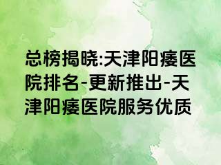 总榜揭晓:天津阳痿医院排名-更新推出-天津阳痿医院服务优质