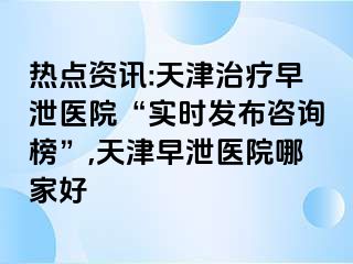 热点资讯:天津治疗早泄医院“实时发布咨询榜”,天津早泄医院哪家好