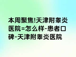 本周聚焦!天津附睾炎医院=怎么样-患者口碑-天津附睾炎医院