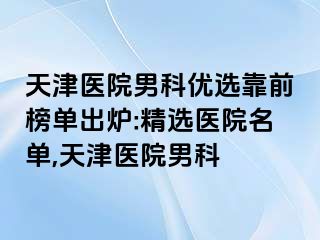 天津医院男科优选靠前榜单出炉:精选医院名单,天津医院男科