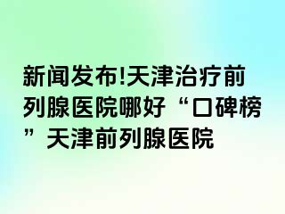 新闻发布!天津治疗前列腺医院哪好“口碑榜”天津前列腺医院