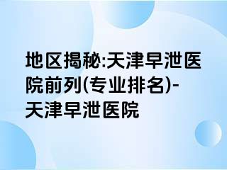 地区揭秘:天津早泄医院前列(专业排名)-天津早泄医院