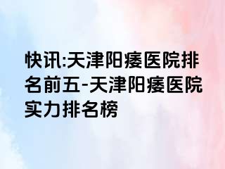 快讯:天津阳痿医院排名前五-天津阳痿医院实力排名榜