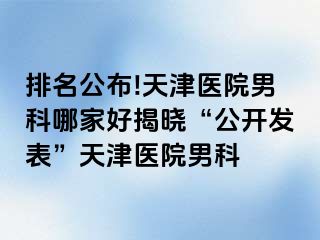 排名公布!天津医院男科哪家好揭晓“公开发表”天津医院男科
