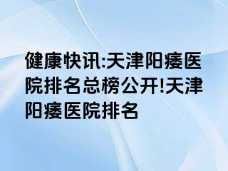 健康快讯:天津阳痿医院排名总榜公开!天津阳痿医院排名