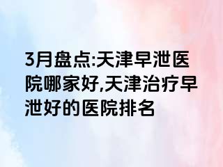 3月盘点:天津早泄医院哪家好,天津治疗早泄好的医院排名