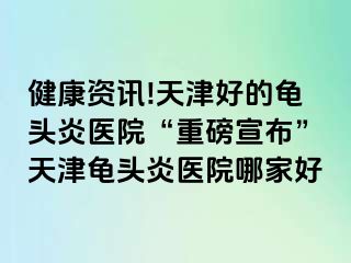 健康资讯!天津好的龟头炎医院“重磅宣布”天津龟头炎医院哪家好
